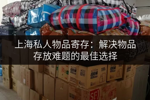 上海私人物品寄存：解决物品存放难题的最佳选择