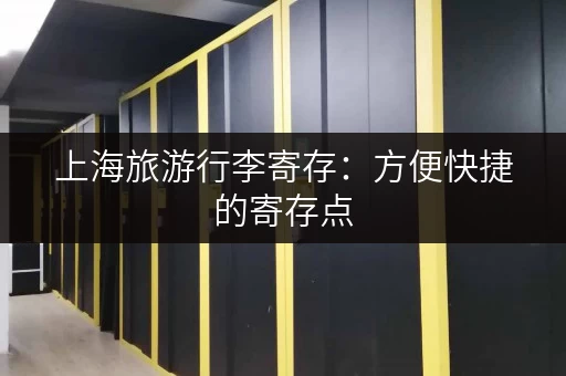 上海旅游行李寄存：方便快捷的寄存点，玩转魔都！