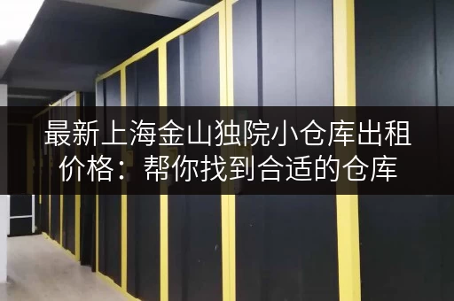 最新上海金山独院小仓库出租价格：帮你找到合适的仓库