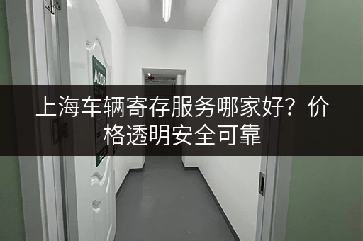 上海车辆寄存服务哪家好？价格透明安全可靠