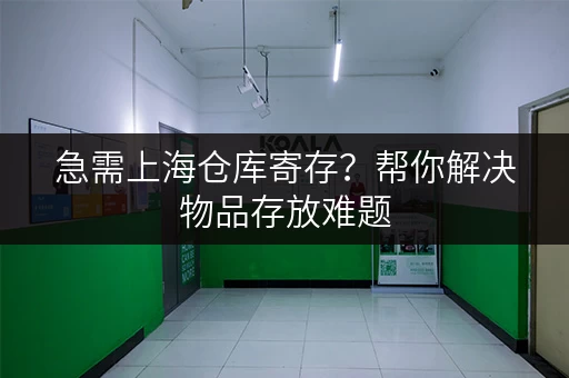 急需上海仓库寄存？帮你解决物品存放难题