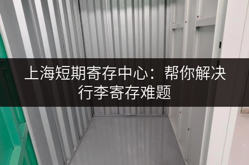 上海短期寄存中心：帮你解决行李寄存难题，轻松玩转魔都