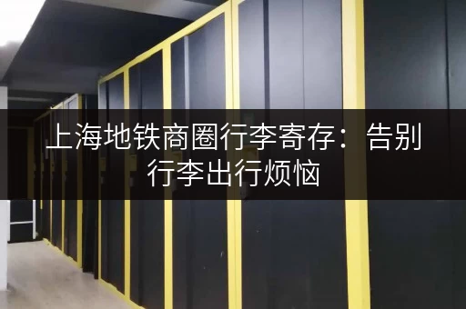上海地铁商圈行李寄存：告别行李出行烦恼