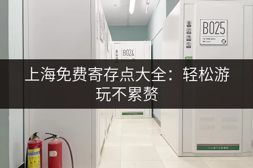 上海免费寄存点大全：轻松游玩不累赘