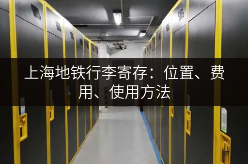 上海地铁行李寄存：位置、费用、使用方法，一篇全搞定