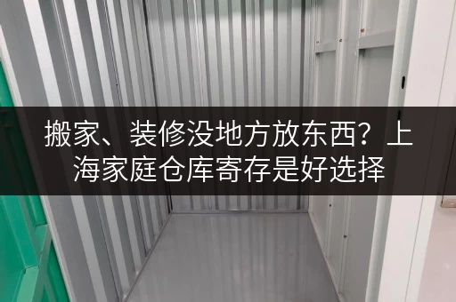 搬家、装修没地方放东西？上海家庭仓库寄存是好选择