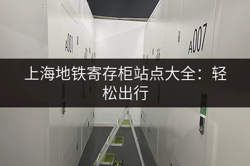 上海地铁寄存柜站点大全：轻松出行，解放双手！
