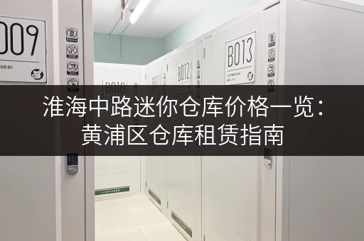 淮海中路迷你仓库价格一览：黄浦区仓库租赁指南