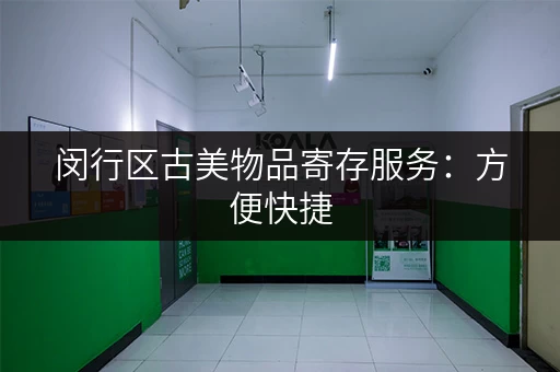 闵行区古美物品寄存服务：方便快捷，解决您的收纳难题