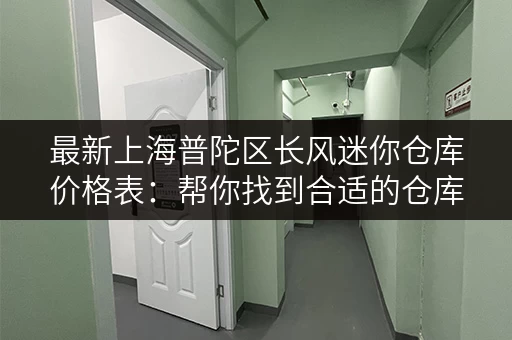最新上海普陀区长风迷你仓库价格表：帮你找到合适的仓库