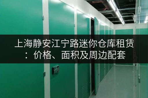 上海静安江宁路迷你仓库租赁：价格、面积及周边配套
