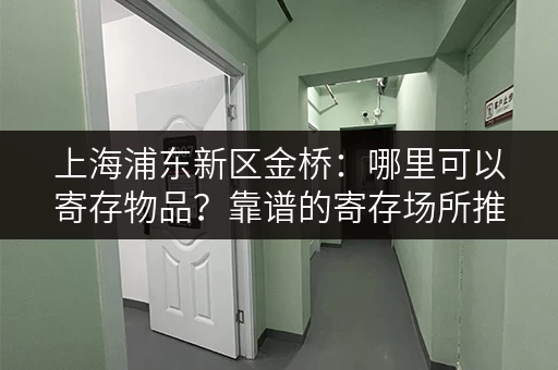 上海浦东新区金桥：哪里可以寄存物品？靠谱的寄存场所推荐