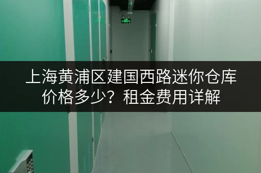上海黄浦区建国西路迷你仓库价格多少？租金费用详解