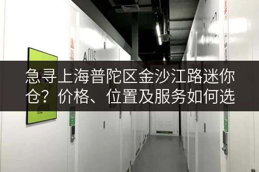 急寻上海普陀区金沙江路迷你仓？价格、位置及服务如何选择？