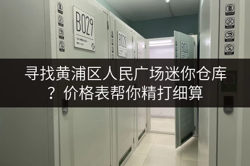 寻找黄浦区人民广场迷你仓库?价格表帮你精打细算 寻找黄浦区人民广场迷你仓库?价格表帮你精打细算