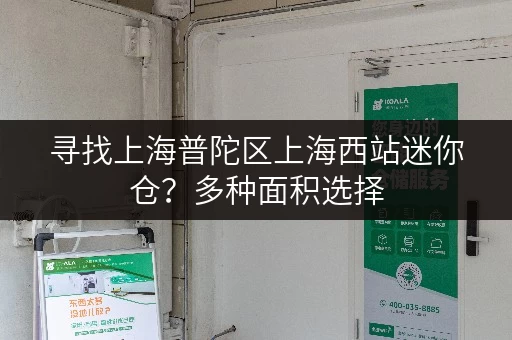 寻找上海普陀区上海西站迷你仓？多种面积选择，租金优惠！