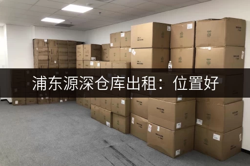 浦东源深仓库出租:位置好,价格低,适合各种仓储需求 浦东源深仓库出租:位置好,价格低,适合各种仓储需求