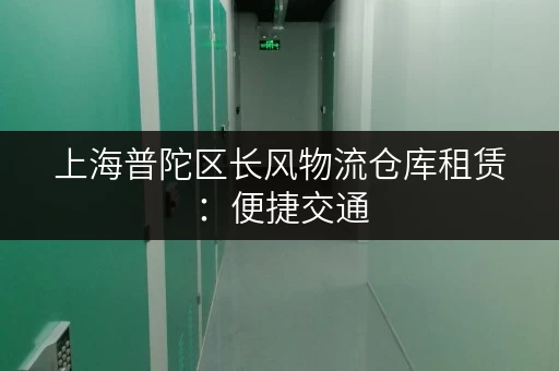 上海普陀区长风物流仓库租赁：便捷交通，安全可靠！