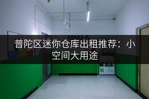 普陀区迷你仓库出租推荐：小空间大用途，灵活租赁