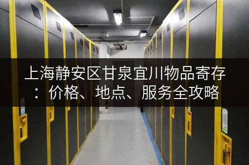 上海静安区甘泉宜川物品寄存:价格、地点、服务全攻略 上海静安区甘泉宜川物品寄存:价格、地点、服务全攻略