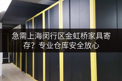 急需上海闵行区金虹桥家具寄存？专业仓库安全放心