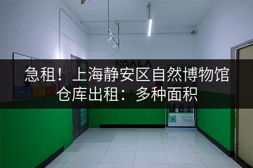 急租！上海静安区自然博物馆仓库出租：多种面积，立即联系