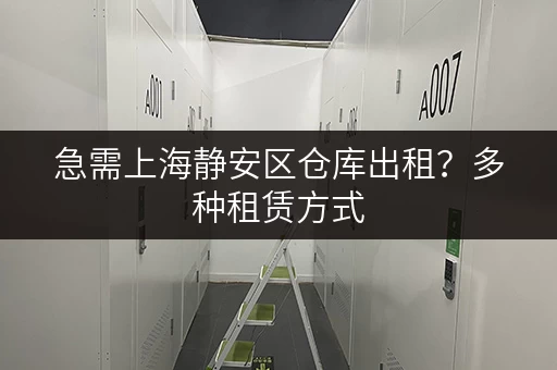 急需上海静安区仓库出租？多种租赁方式，价格透明，值得信赖
