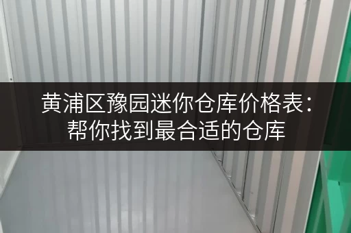 黄浦区豫园迷你仓库价格表：帮你找到最合适的仓库