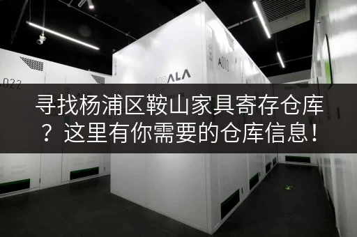 寻找杨浦区鞍山家具寄存仓库？这里有你需要的仓库信息！