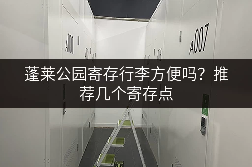 蓬莱公园寄存行李方便吗？推荐几个寄存点