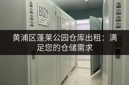 黄浦区蓬莱公园仓库出租：满足您的仓储需求
