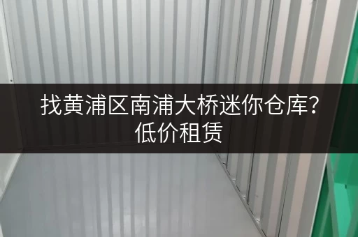 找黄浦区南浦大桥迷你仓库？低价租赁，灵活租期！