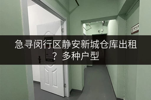 急寻闵行区静安新城仓库出租？多种户型，灵活租赁