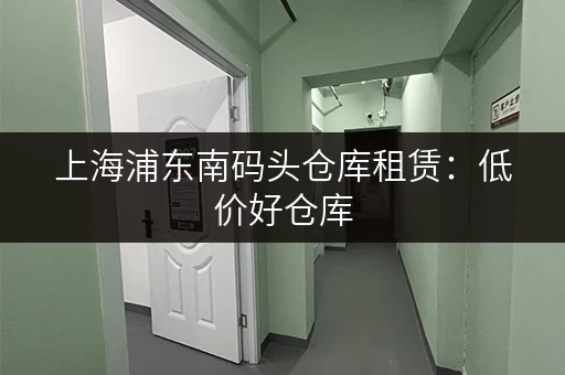 上海浦东南码头仓库租赁：低价好仓库，立即咨询
