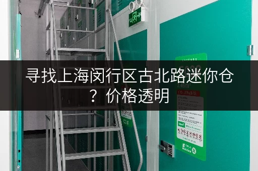 寻找上海闵行区古北路迷你仓？价格透明，安全可靠
