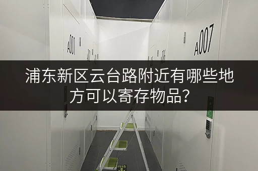 浦东新区云台路附近有哪些地方可以寄存物品? 浦东新区云台路附近有哪些地方可以寄存物品?