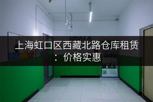 上海虹口区西藏北路仓库租赁：价格实惠，面积灵活，多种选择