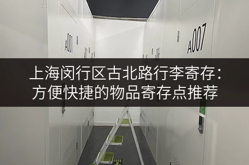 上海闵行区古北路行李寄存：方便快捷的物品寄存点推荐