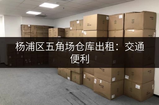 杨浦区五角场仓库出租：交通便利，适合电商物流，立即咨询！