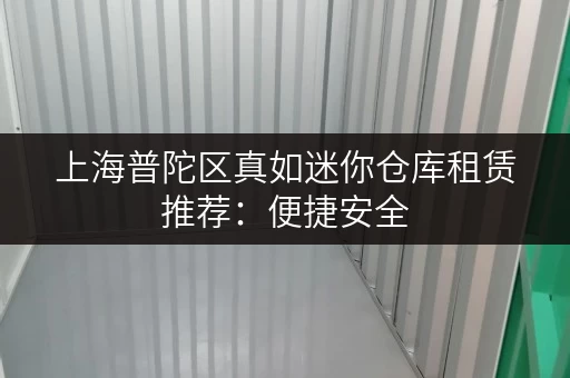 上海普陀区真如迷你仓库租赁推荐：便捷安全，多种户型任选
