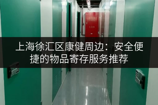 上海徐汇区康健周边：安全便捷的物品寄存服务推荐