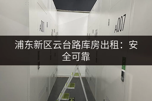 浦东新区云台路库房出租：安全可靠，面积灵活，专业服务