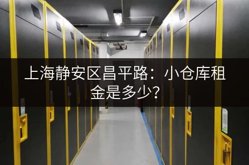 上海静安区昌平路：小仓库租金是多少？