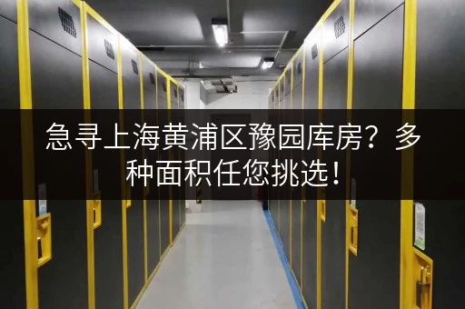 急寻上海黄浦区豫园库房？多种面积任您挑选！