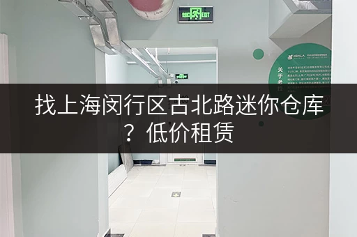 找上海闵行区古北路迷你仓库？低价租赁，空间灵活