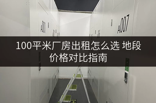 100平米厂房出租怎么选 地段价格对比指南