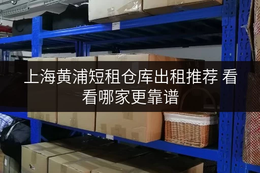上海黄浦短租仓库出租推荐 看看哪家更靠谱