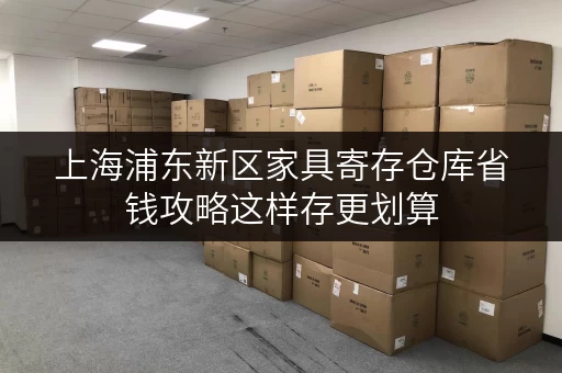上海浦东新区家具寄存仓库省钱攻略这样存更划算