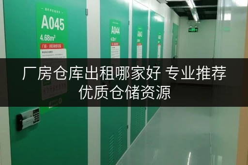 厂房仓库出租哪家好 专业推荐优质仓储资源