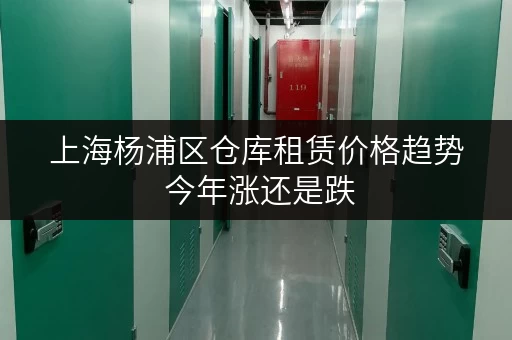 上海杨浦区仓库租赁价格趋势 今年涨还是跌